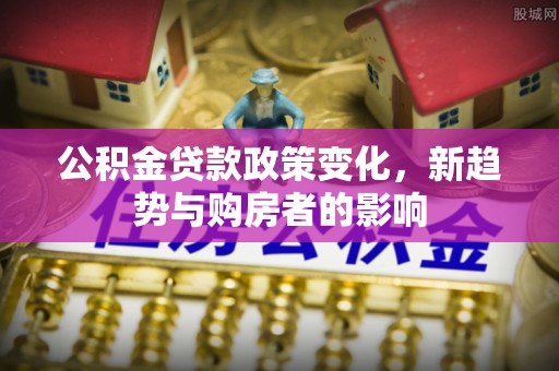 伸港公积金贷款政策变化，新趋势与购房者的影响
