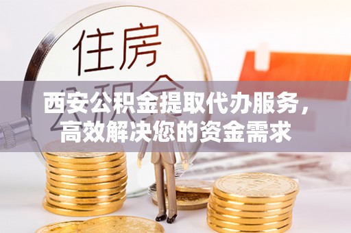 伸港西安公积金提取代办服务，高效解决您的资金需求