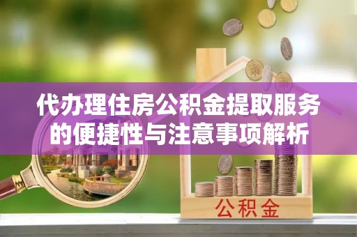 伸港代办理住房公积金提取服务的便捷性与注意事项解析