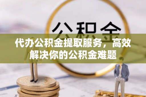 伸港代办公积金提取服务，高效解决你的公积金难题