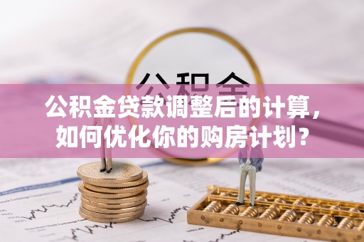 伸港公积金贷款调整后的计算，如何优化你的购房计划？