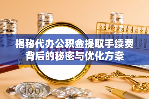 伸港揭秘代办公积金提取手续费背后的秘密与优化方案