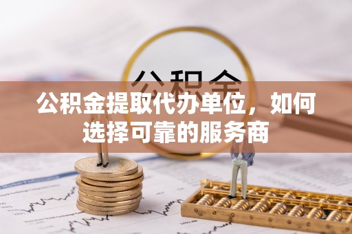 伸港公积金提取代办单位，如何选择可靠的服务商