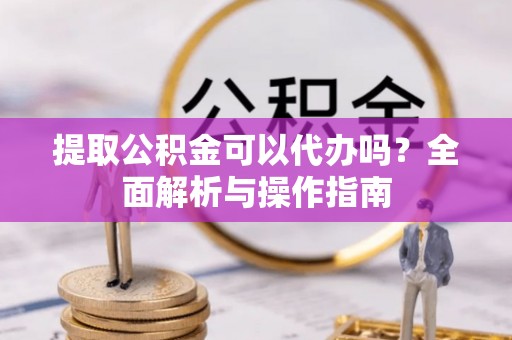 伸港提取公积金可以代办吗？全面解析与操作指南
