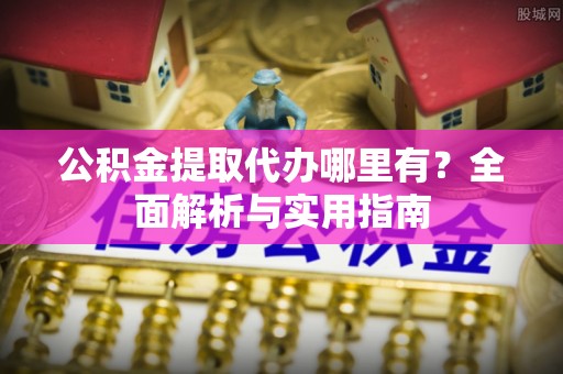 伸港公积金提取代办哪里有？全面解析与实用指南