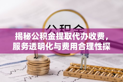 伸港揭秘公积金提取代办收费，服务透明化与费用合理性探讨