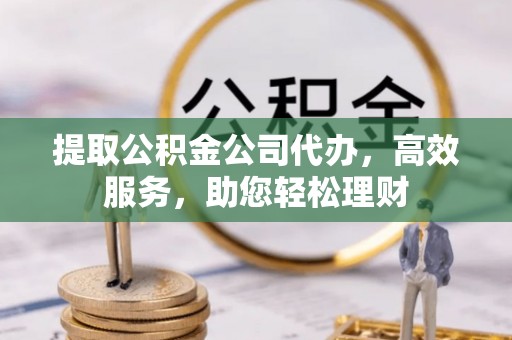 伸港提取公积金公司代办，高效服务，助您轻松理财