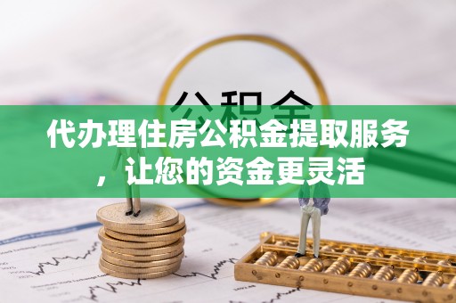 伸港代办理住房公积金提取服务，让您的资金更灵活