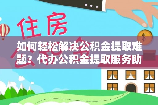 伸港如何轻松解决公积金提取难题？代办公积金提取服务助您一臂之力