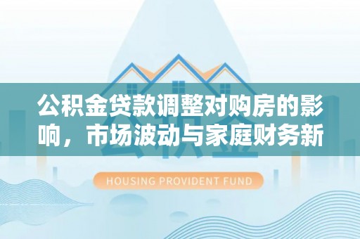 伸港公积金贷款调整对购房的影响，市场波动与家庭财务新趋势