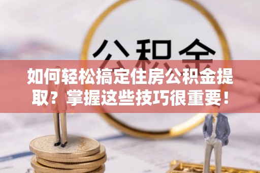 伸港如何轻松搞定住房公积金提取？掌握这些技巧很重要！