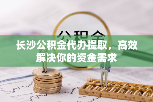 伸港长沙公积金代办提取，高效解决你的资金需求