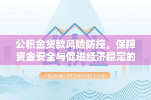 伸港公积金贷款风险防控，保障资金安全与促进经济稳定的关键策略