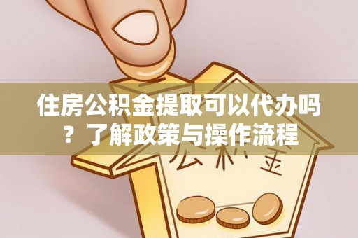 伸港住房公积金提取可以代办吗？了解政策与操作流程