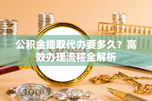 伸港公积金提取代办要多久？高效办理流程全解析