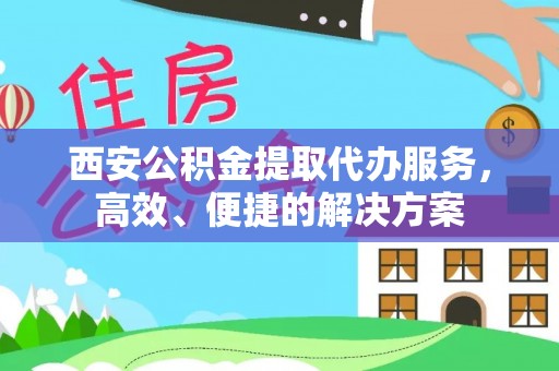 伸港西安公积金提取代办服务，高效、便捷的解决方案