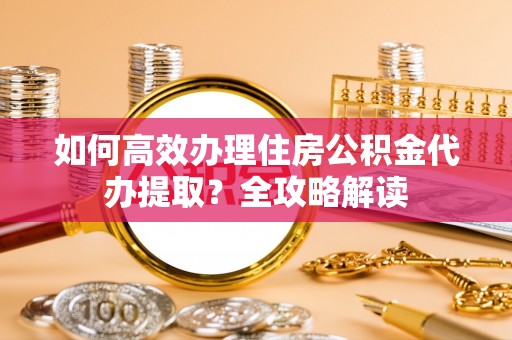 伸港如何高效办理住房公积金代办提取？全攻略解读
