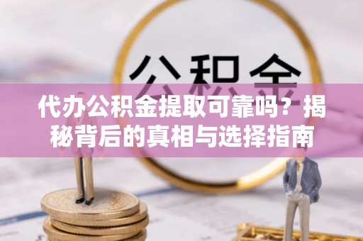 伸港代办公积金提取可靠吗？揭秘背后的真相与选择指南