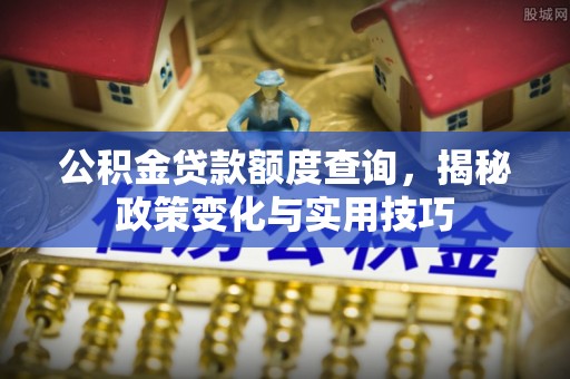 伸港公积金贷款额度查询，揭秘政策变化与实用技巧