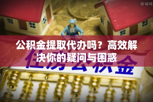 伸港公积金提取代办吗？高效解决你的疑问与困惑