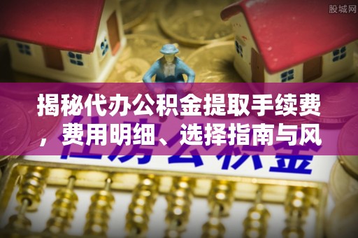 伸港揭秘代办公积金提取手续费，费用明细、选择指南与风险防范