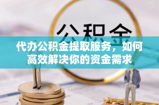 伸港代办公积金提取服务，如何高效解决你的资金需求