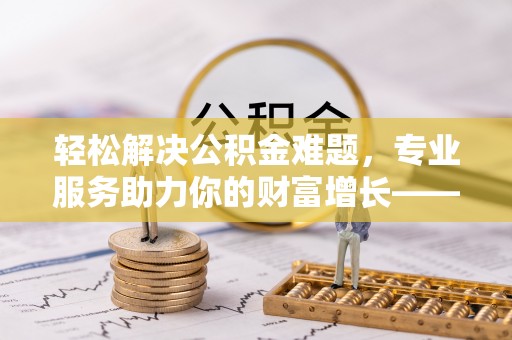 伸港轻松解决公积金难题，专业服务助力你的财富增长——代办公积金提取