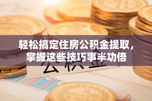 伸港轻松搞定住房公积金提取，掌握这些技巧事半功倍