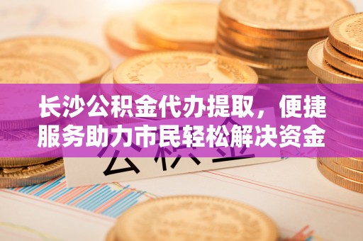 伸港长沙公积金代办提取，便捷服务助力市民轻松解决资金需求