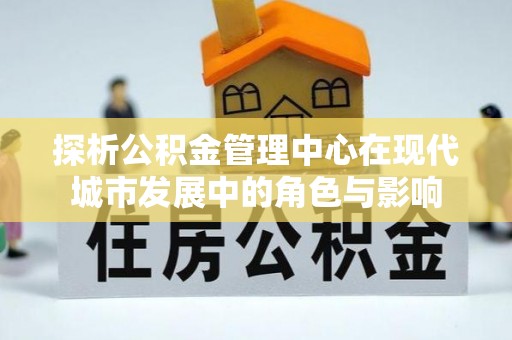 伸港探析公积金管理中心在现代城市发展中的角色与影响