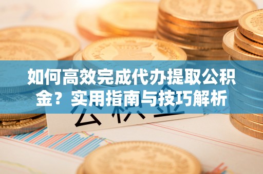 伸港如何高效完成代办提取公积金？实用指南与技巧解析