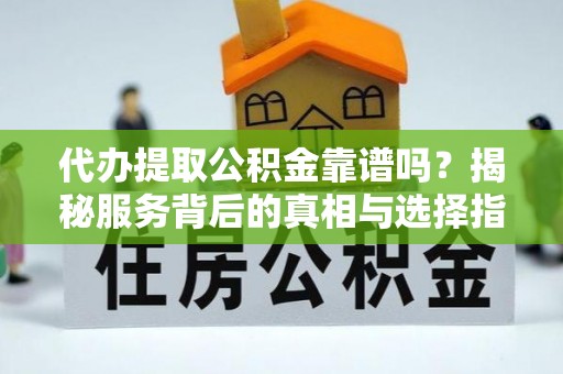 伸港代办提取公积金靠谱吗？揭秘服务背后的真相与选择指南