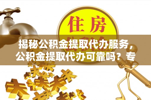 伸港揭秘公积金提取代办服务，公积金提取代办可靠吗？专业解析与实用指南
