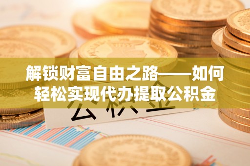 伸港解锁财富自由之路——如何轻松实现代办提取公积金