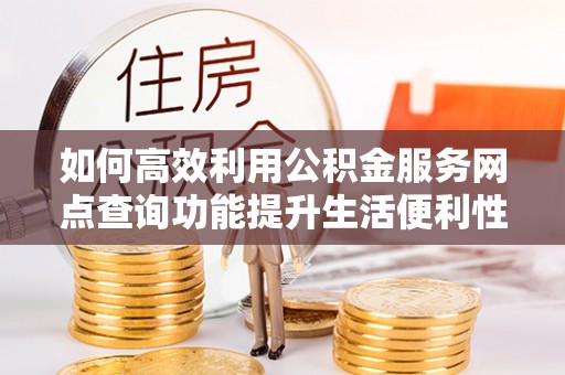 伸港如何高效利用公积金服务网点查询功能提升生活便利性