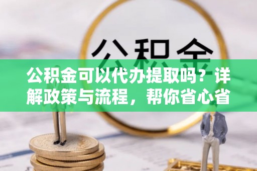 伸港公积金可以代办提取吗？详解政策与流程，帮你省心省力