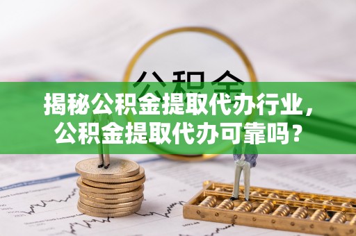 伸港揭秘公积金提取代办行业，公积金提取代办可靠吗？