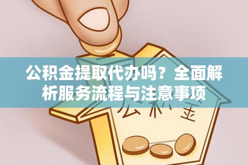 伸港公积金提取代办吗？全面解析服务流程与注意事项