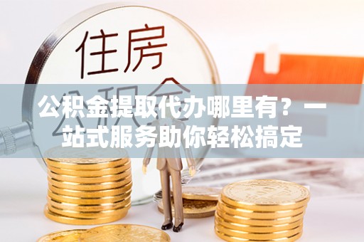 伸港公积金提取代办哪里有？一站式服务助你轻松搞定