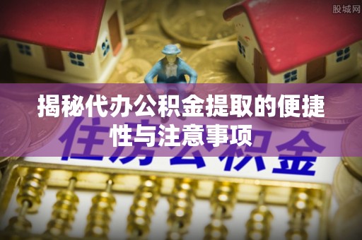 伸港揭秘代办公积金提取的便捷性与注意事项