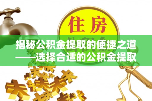 伸港揭秘公积金提取的便捷之道——选择合适的公积金提取代办单位