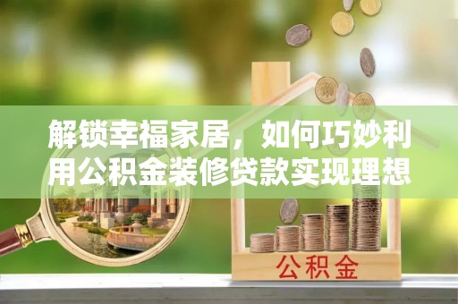伸港解锁幸福家居，如何巧妙利用公积金装修贷款实现理想空间