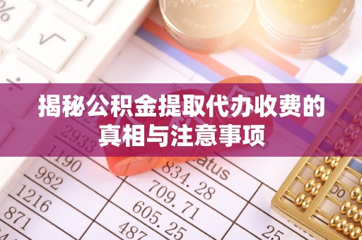 伸港揭秘公积金提取代办收费的真相与注意事项