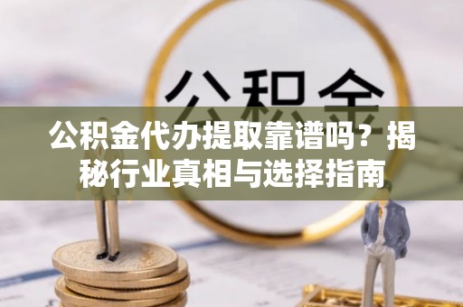 伸港公积金代办提取靠谱吗？揭秘行业真相与选择指南
