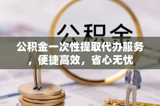 伸港公积金一次性提取代办服务，便捷高效，省心无忧