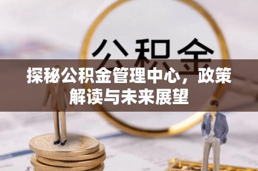 伸港探秘公积金管理中心，政策解读与未来展望
