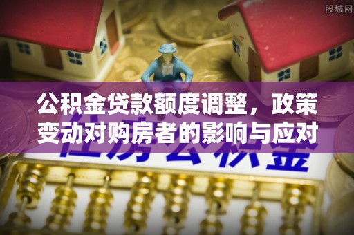 伸港公积金贷款额度调整，政策变动对购房者的影响与应对策略