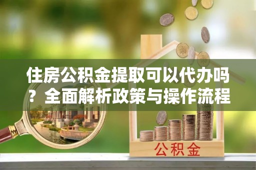 伸港住房公积金提取可以代办吗？全面解析政策与操作流程