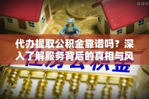 伸港代办提取公积金靠谱吗？深入了解服务背后的真相与风险