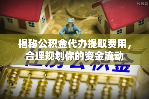 伸港揭秘公积金代办提取费用，合理规划你的资金流动